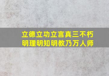 立德立功立言真三不朽 明理明知明教乃万人师